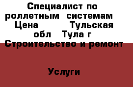   Специалист по  роллетным  системам. › Цена ­ 101 - Тульская обл., Тула г. Строительство и ремонт » Услуги   . Тульская обл.,Тула г.